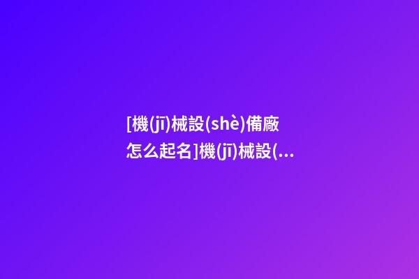 [機(jī)械設(shè)備廠怎么起名]機(jī)械設(shè)備公司起名-第1張-公司起名-玄機(jī)派